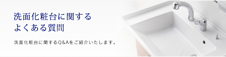 洗面化粧台に関するよくある質問 洗面化粧台に関するQ&Aをご紹介いたします。