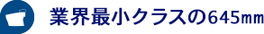 業界最小クラスの645mm