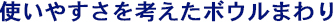 使いやすさを考えたボウルまわり